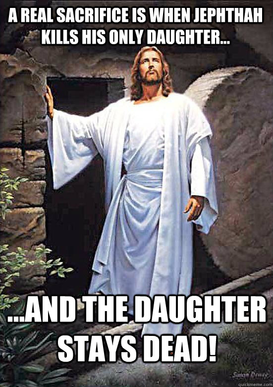 A real sacrifice is when Jephthah kills his only daughter... ...and the daughter stays dead! - A real sacrifice is when Jephthah kills his only daughter... ...and the daughter stays dead!  Misc