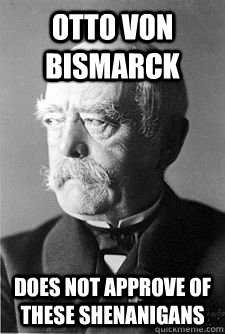 Otto von Bismarck Does not approve of these shenanigans  Otto von Bismarck