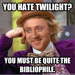 You hate Twilight? You must be quite the bibliophile.  Condescending Wonka