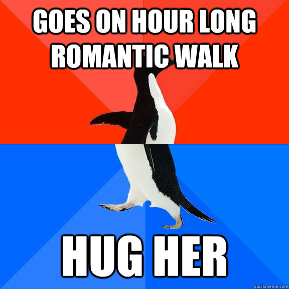 Goes on hour long romantic walk hug her  Socially Awesome Awkward Penguin