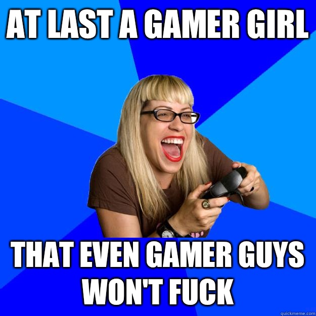 At last a gamer girl That even gamer guys won't fuck  
