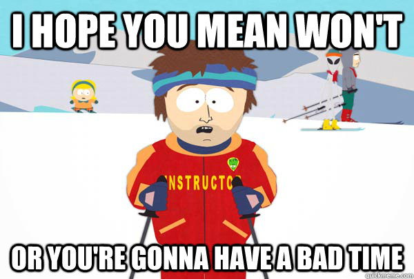 I hope you mean won't Or you're gonna have a bad time  Super Cool Ski Instructor
