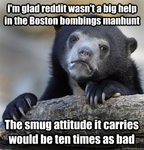 I'm glad reddit wasn't a big help in the Boston bombings manhunt The smug attitude it carries would be ten times as bad - I'm glad reddit wasn't a big help in the Boston bombings manhunt The smug attitude it carries would be ten times as bad  Confession Bear