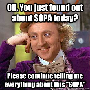 OH, You just found out about SOPA today? Please continue telling me everything about this 