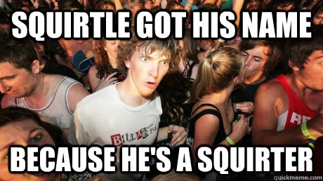 Squirtle got his name Because he's a squirter  