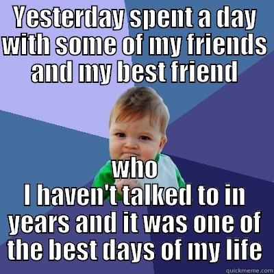 Felt like i had to share this - YESTERDAY SPENT A DAY WITH SOME OF MY FRIENDS AND MY BEST FRIEND WHO I HAVEN'T TALKED TO IN YEARS AND IT WAS ONE OF THE BEST DAYS OF MY LIFE Success Kid