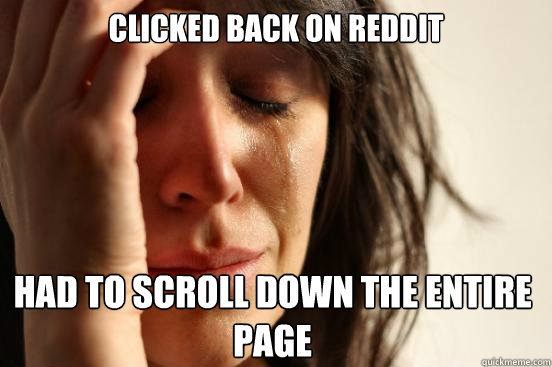 Clicked back on reddit had to scroll down the entire page  First World Problems