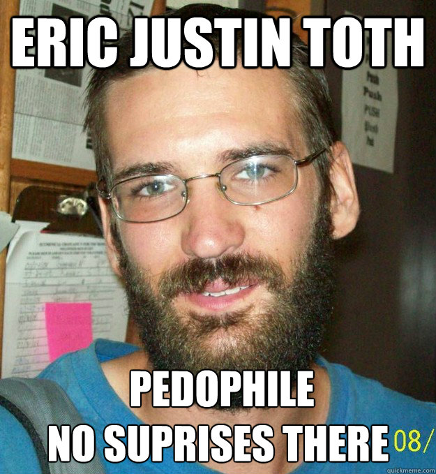 ERIC JUSTIN TOTH  PEDOPHILE
no suprises there - ERIC JUSTIN TOTH  PEDOPHILE
no suprises there  FBI TOP TEN MOST WANTED MEME
