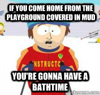 If you come home from the playground covered in mud You're gonna have a bathtime  Aspen Ski Instructor