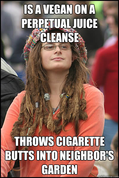 Is a vegan on a perpetual juice cleanse throws cigarette butts into neighbor's garden - Is a vegan on a perpetual juice cleanse throws cigarette butts into neighbor's garden  College Liberal