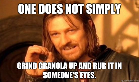 One Does Not Simply Grind granola up and rub it in someone's eyes.  Boromir