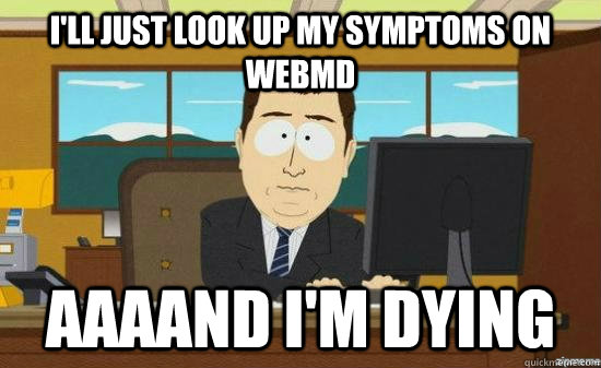 I'll just look up my symptoms on webmd  AAAAND I'm dying  aaaand its gone