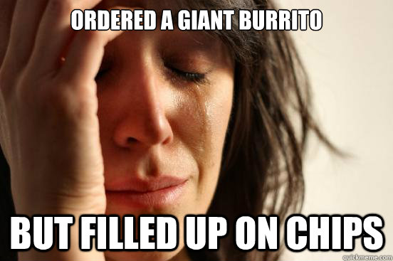 Ordered a giant burrito but filled up on chips - Ordered a giant burrito but filled up on chips  First World Problems