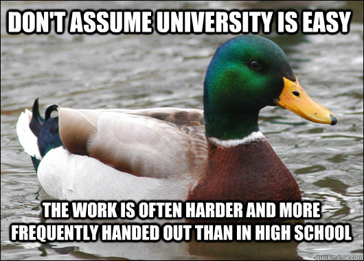 Don't assume university is easy The work is often harder and more frequently handed out than in high school   Actual Advice Mallard