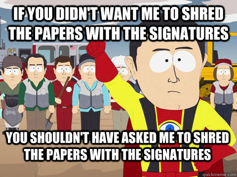 if you didn't want me to shred the papers with the signatures you shouldn't have asked me to shred the papers with the signatures  Captain Hindsight