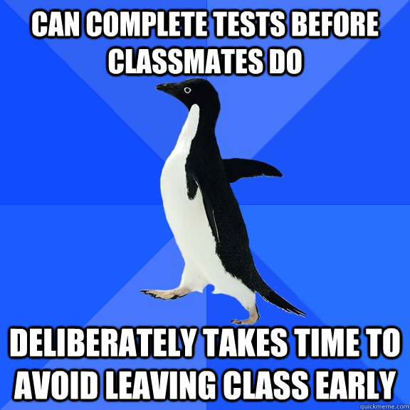 Can complete tests before classmates do Deliberately takes time to avoid leaving class early  Socially Awkward Penguin