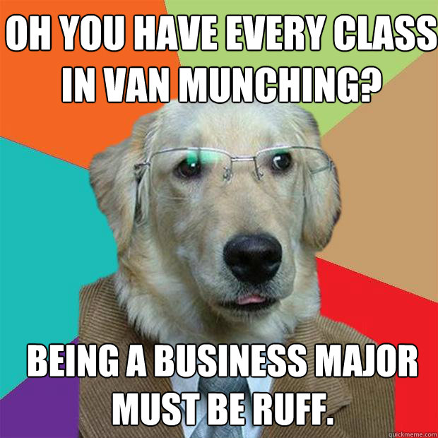 Oh you have every class in Van munching? being a business major must be ruff.  Business Dog