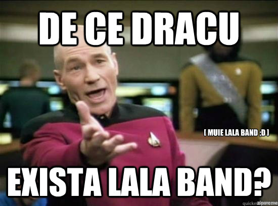 De ce dracu exista lala band? [ Muie Lala Band ;d ]  Annoyed Picard HD