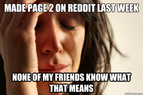 Made page 2 on reddit last week None of my friends know what that means - Made page 2 on reddit last week None of my friends know what that means  First World Problems