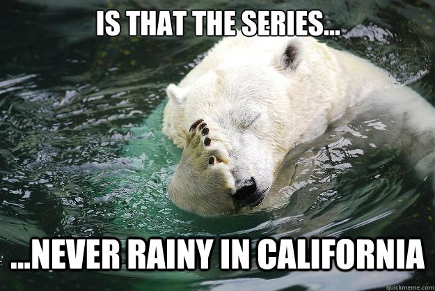 Is that the series... ...Never rainy in california  Embarrassed Polar Bear
