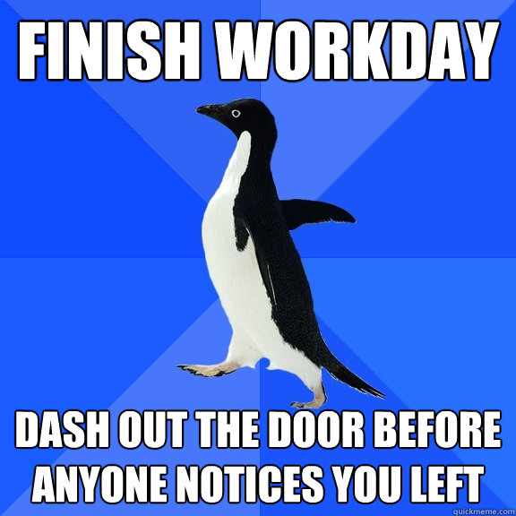 finish workday dash out the door before anyone notices you left  Socially Awkward Penguin