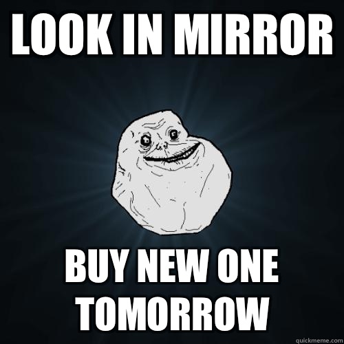 Look in mirror Buy new one tomorrow  Forever Alone