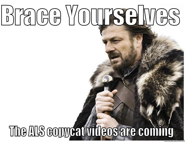 ALS Copycats - BRACE YOURSELVES  THE ALS COPYCAT VIDEOS ARE COMING Imminent Ned