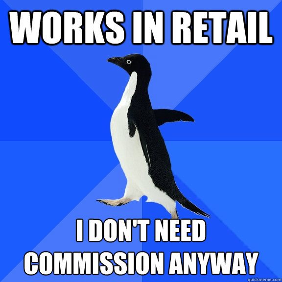 Works in Retail I don't need commission anyway  Socially Awkward Penguin