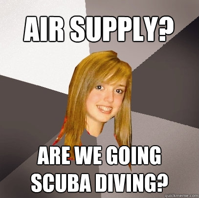 Air Supply? Are we going
scuba diving? - Air Supply? Are we going
scuba diving?  Musically Oblivious 8th Grader