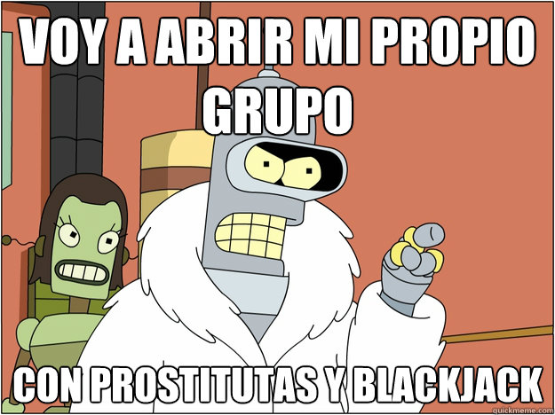 Voy a abrir mi propio grupo con prostitutas y blackjack
 - Voy a abrir mi propio grupo con prostitutas y blackjack
  Bender - start my own