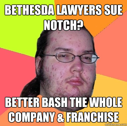 BETHESDA LAWYERS SUE NOTCH? BETTER BASH THE WHOLE COMPANY & FRANCHISE - BETHESDA LAWYERS SUE NOTCH? BETTER BASH THE WHOLE COMPANY & FRANCHISE  Butthurt Dweller