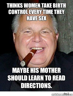 thinks women take birth control every time they have sex Maybe his mother should learn to read directions.  Scumbag Rush Limbaugh
