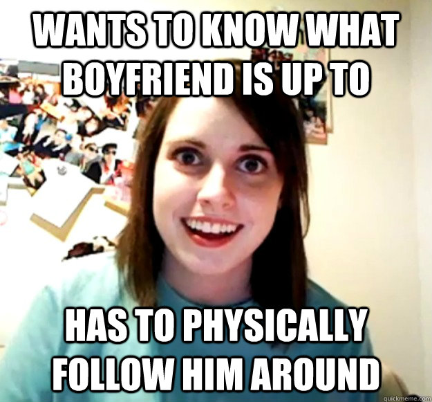 wants to know what boyfriend is up to has to physically follow him around  Overly Attached Girlfriend