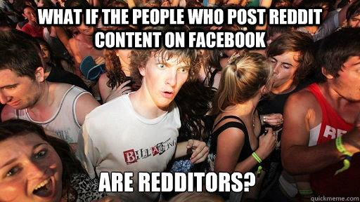 What if the people who post reddit content on Facebook are redditors?  Sudden Clarity Clarence