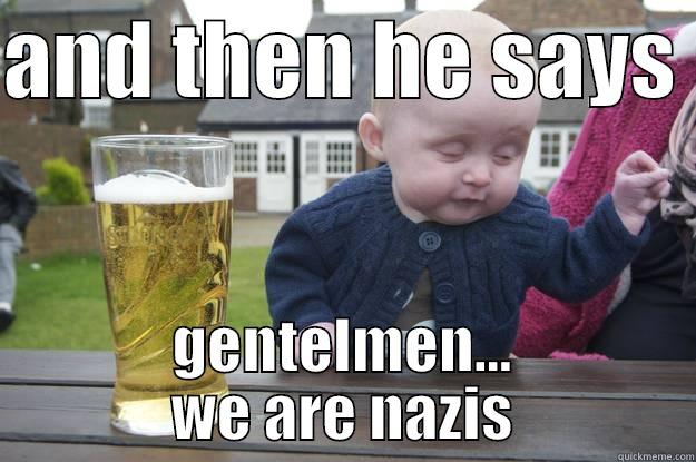 AND THEN HE SAYS  GENTELMEN... WE ARE NAZIS drunk baby
