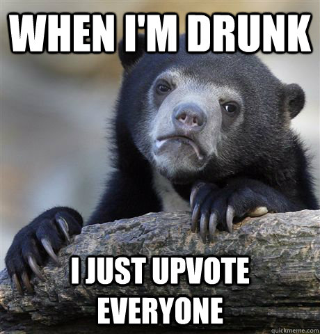 When I'm drunk I just upvote everyone  Confession Bear