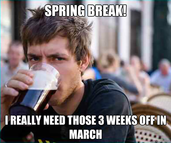 spring Break! i really need those 3 weeks off in march  Lazy College Senior