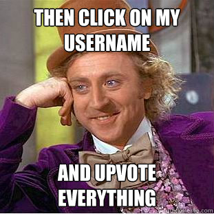 Then Click on my username And upvote everything  Creepy Wonka