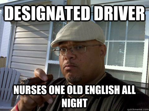 Designated driver nurses one Old english all night  Ghetto Good Guy Greg
