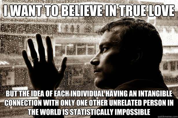 i want to believe in true love but the idea of each individual having an intangible connection with only one other unrelated person in the world is statistically impossible  Over-Educated Problems