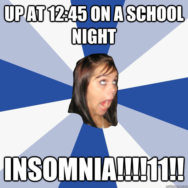 up at 12:45 on a school night INSOMNIA!!!!11!!  Annoying Facebook Girl