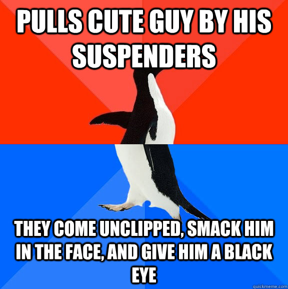 Pulls cute guy by his suspenders They come unclipped, smack him in the face, and give him a black eye - Pulls cute guy by his suspenders They come unclipped, smack him in the face, and give him a black eye  Socially Awesome Awkward Penguin