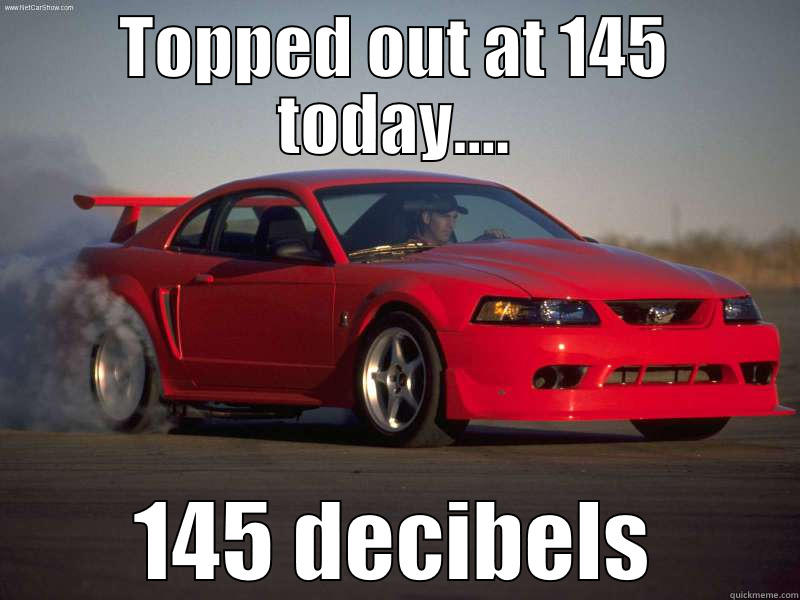 TOPPED OUT AT 145 TODAY.... 145 DECIBELS Misc