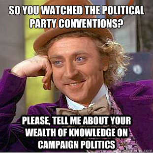 so you watched the political party conventions?
 Please, tell me about your wealth of knowledge on campaign politics  Condescending Wonka