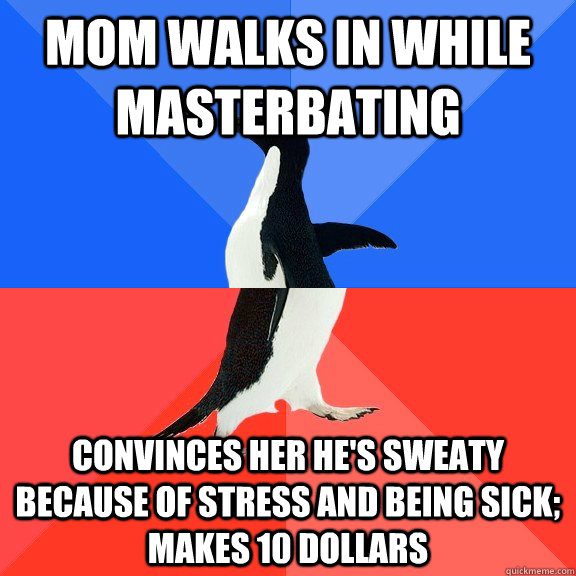 Mom walks in while masterbating Convinces her he's sweaty because of stress and being sick; makes 10 dollars  Socially Awkward Awesome Penguin