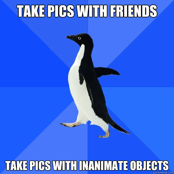 Take pics with friends Take pics with inanimate objects  Socially Awkward Penguin