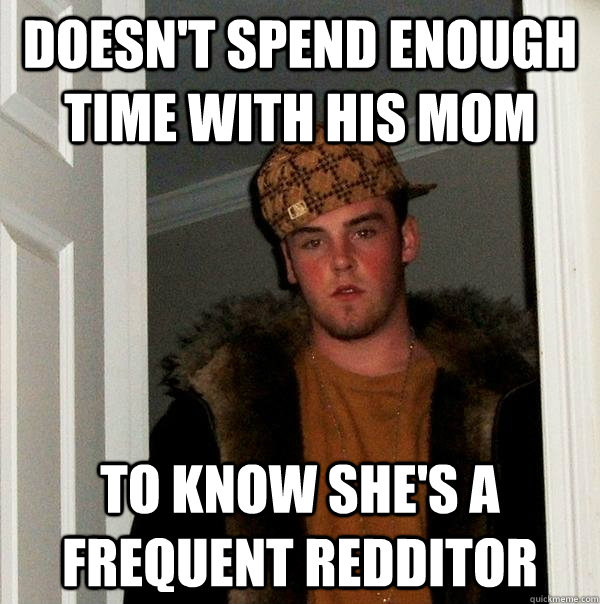 doesn't spend enough time with his mom to know she's a frequent redditor - doesn't spend enough time with his mom to know she's a frequent redditor  Scumbag Steve