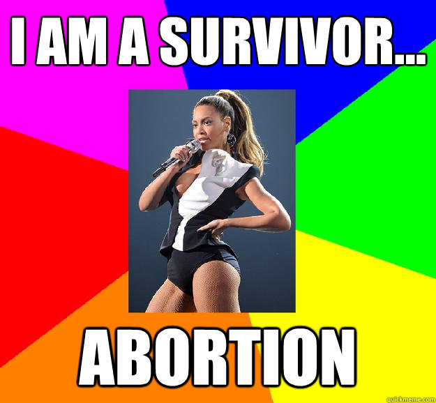 I AM A SURVIVOR... ABORTION - I AM A SURVIVOR... ABORTION  Scumbag Beyonce