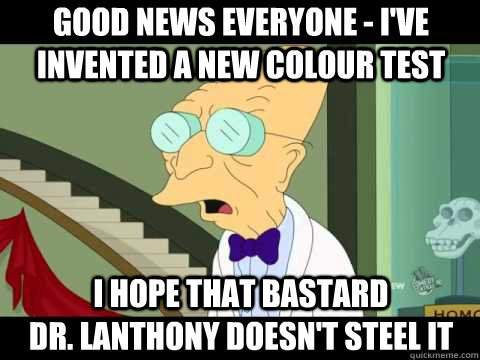Good news everyone - I've invented a new colour test I hope that bastard                     Dr. Lanthony doesn't steel it  Farnsworth
