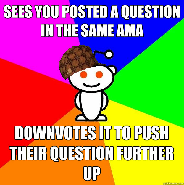 Sees you posted a question in the same ama Downvotes it to push their question further up  Scumbag Redditor